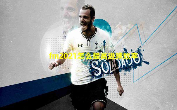 fm2021怎么提高进球效率