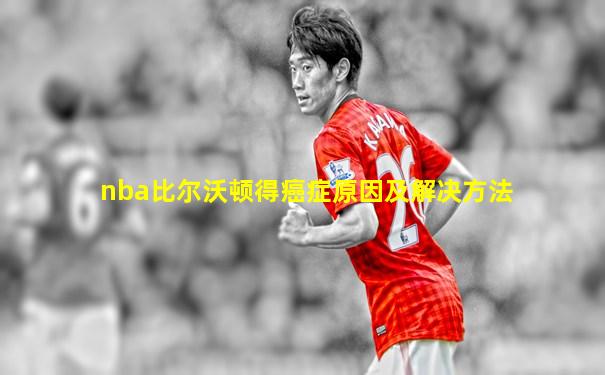nba比尔沃顿得癌症原因及解决方法