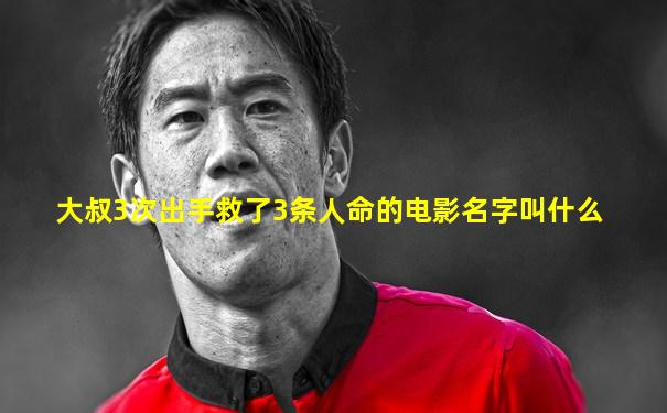 大叔3次出手救了3条人命的电影名字叫什么