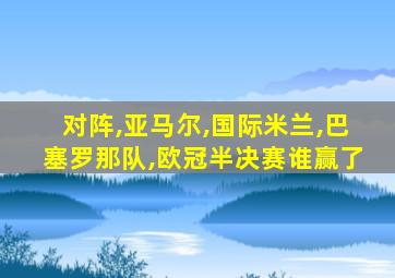 对阵,亚马尔,国际米兰,巴塞罗那队,欧冠半决赛谁赢了