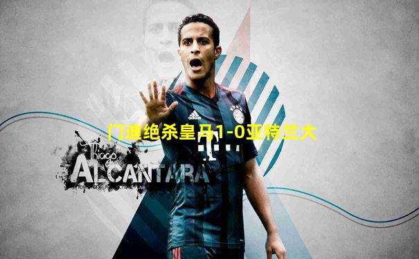 门迪绝杀皇马1-0亚特兰大