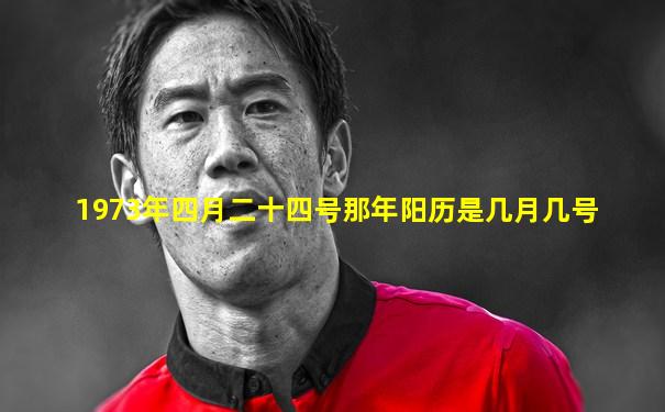 1973年四月二十四号那年阳历是几月几号