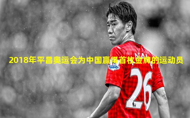 2018年平昌奥运会为中国赢得首枚金牌的运动员