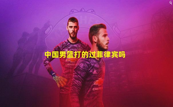 中国男篮打的过菲律宾吗