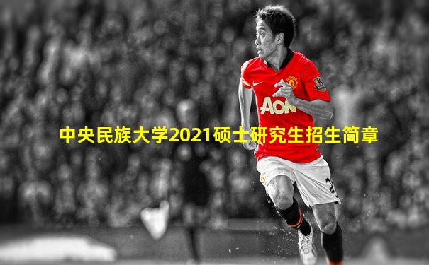 中央民族大学2021硕士研究生招生简章