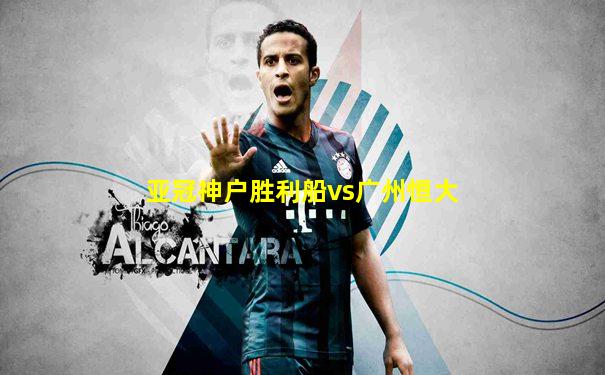 亚冠神户胜利船vs广州恒大