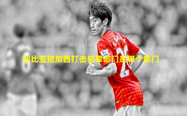 利比亚班加西打击犯罪部门是哪个部门
