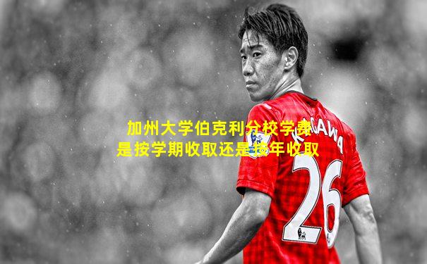 加州大学伯克利分校学费是按学期收取还是按年收取