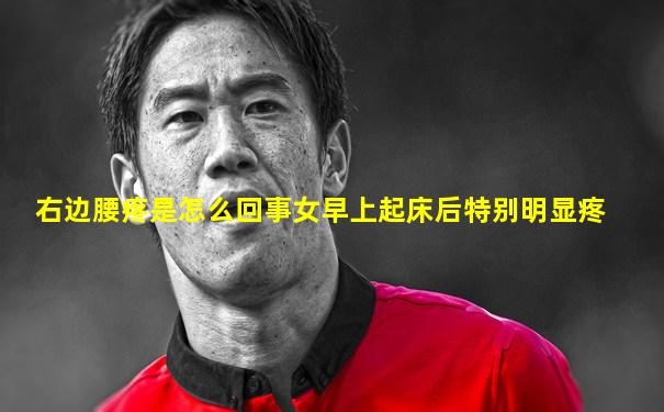 右边腰疼是怎么回事女早上起床后特别明显疼