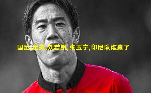 国足,足球,刘若钒,张玉宁,印尼队谁赢了