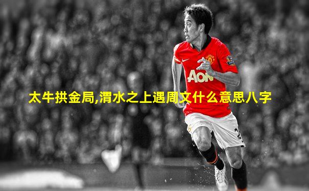 太牛拱金局,渭水之上遇周文什么意思八字