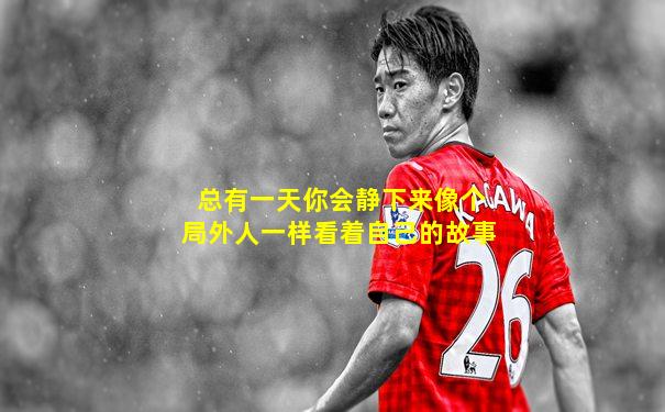 总有一天你会静下来像个局外人一样看着自己的故事