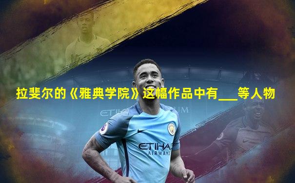 拉斐尔的《雅典学院》这幅作品中有___等人物