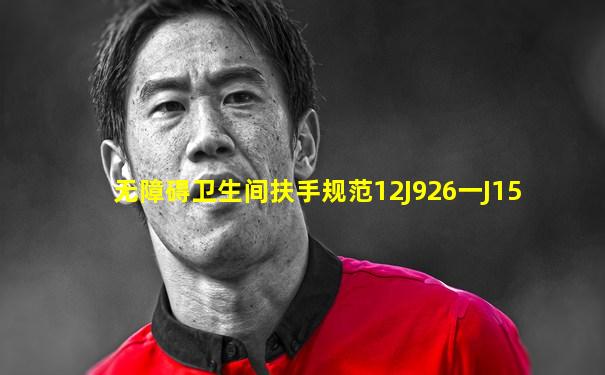无障碍卫生间扶手规范12J926一J15