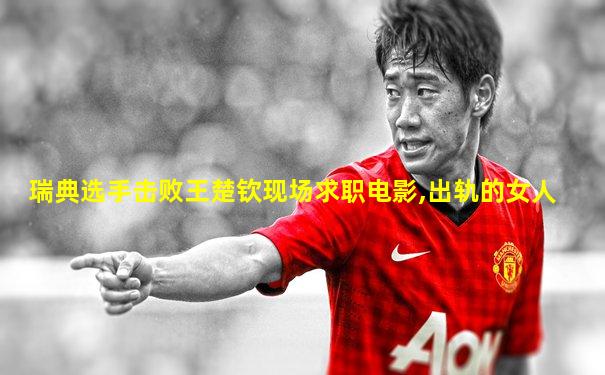 瑞典选手击败王楚钦现场求职电影,出轨的女人
