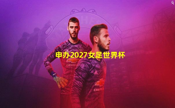 申办2027女足世界杯