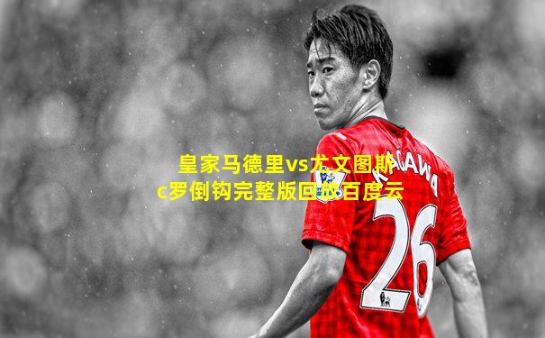 皇家马德里vs尤文图斯c罗倒钩完整版回放百度云