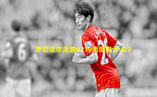罗切达尔流浪u23v南部联合u23