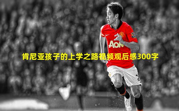 肯尼亚孩子的上学之路视频观后感300字