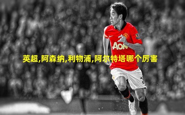 英超,阿森纳,利物浦,阿尔特塔哪个厉害