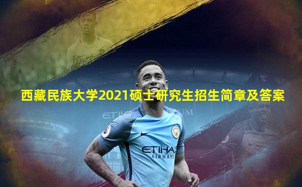 西藏民族大学2021硕士研究生招生简章及答案