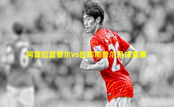 阿富拉夏普尔vs拉那那普尔足球直播