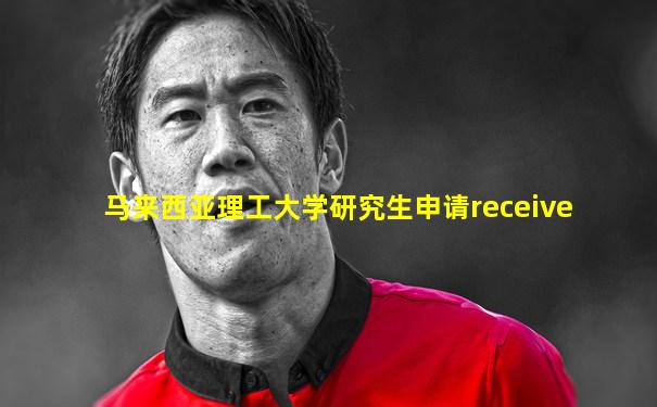 马来西亚理工大学研究生申请receive