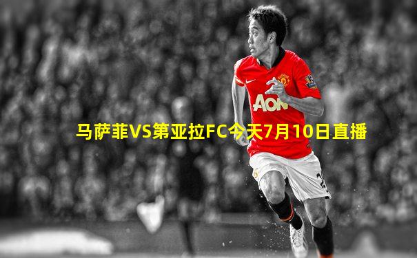 马萨菲VS第亚拉FC今天7月10日直播