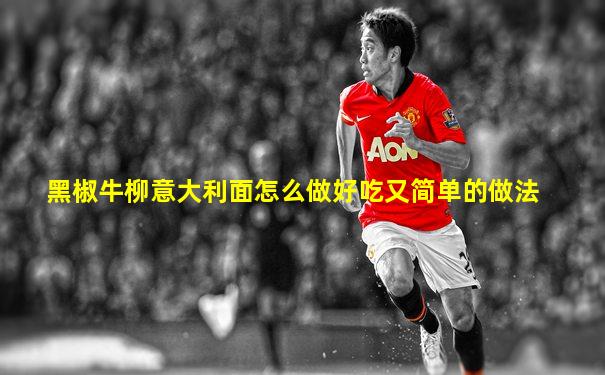 黑椒牛柳意大利面怎么做好吃又简单的做法
